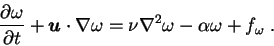 \begin{displaymath}
{\partial \omega \over \partial t} + {\mbox{\boldmath$u$}} \...
... \omega =
\nu \nabla^2 \omega - \alpha \omega + f_{\omega} \;.
\end{displaymath}