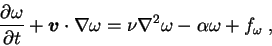 \begin{displaymath}
{\partial \omega \over \partial t} + {\mbox{\boldmath$v$}} \...
... \omega =
\nu \nabla^2 \omega - \alpha \omega + f_{\omega} \;,
\end{displaymath}